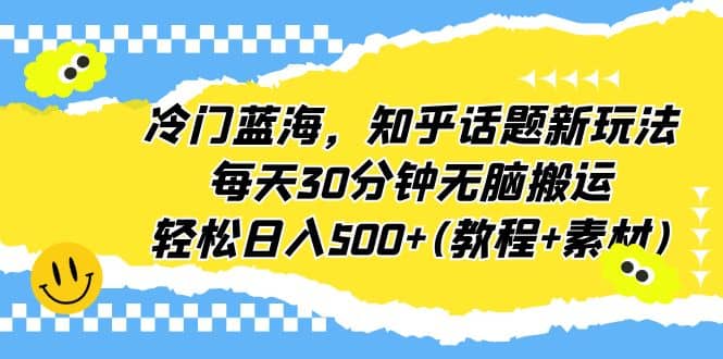 冷门蓝海，知乎话题新玩法，每天30分钟无脑搬运，轻松日入500 (教程 素材)-展望网