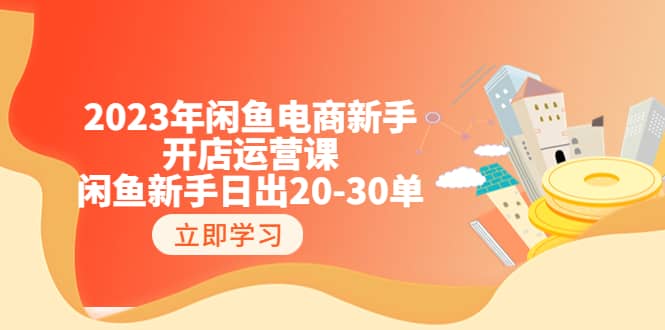 2023年闲鱼电商新手开店运营课：闲鱼新手日出20-30单（18节-实战干货）-展望网