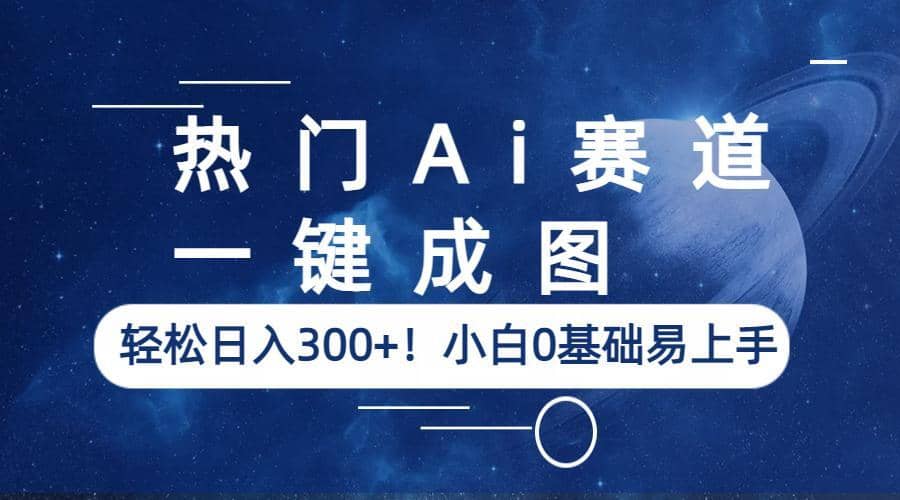 热门Ai赛道，一键成图，轻松日入300 ！小白0基础易上手-展望网