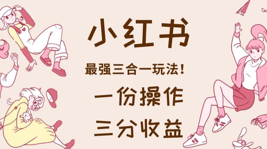 小红书最强三合一玩法，一份操作获得三份收益！【揭秘】-展望网