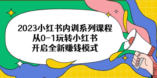 2023小红书内训系列课程，从0-1玩转小红书，开启全新赚钱模式-展望网