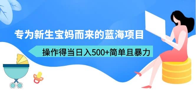 专为新生宝妈而来的蓝海项目，操作得当日入500 简单且暴力（教程 工具）-展望网