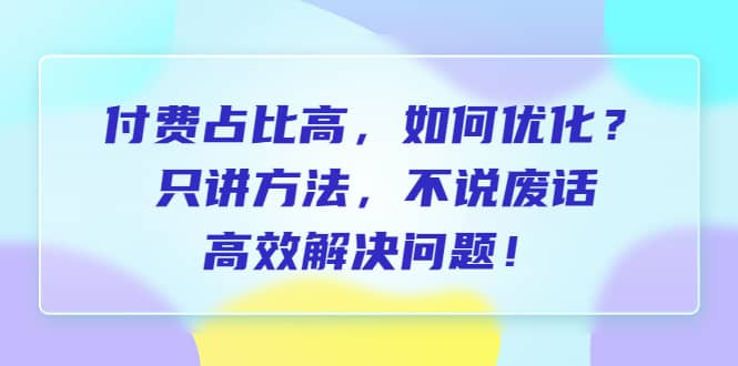 付费 占比高，如何优化？只讲方法，不说废话，高效解决问题-展望网