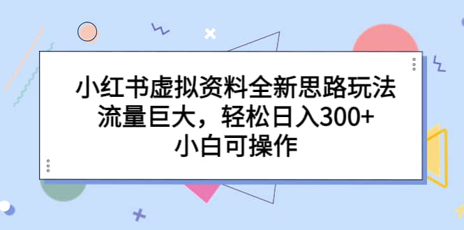 小红书虚拟资料全新思路玩法，流量巨大，轻松日入300 ，小白可操作-展望网