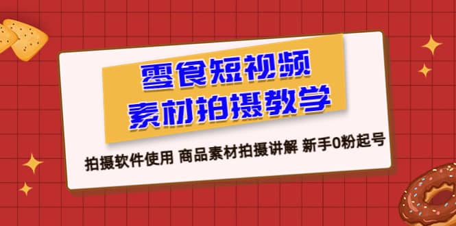 零食 短视频素材拍摄教学，拍摄软件使用 商品素材拍摄讲解 新手0粉起号-展望网