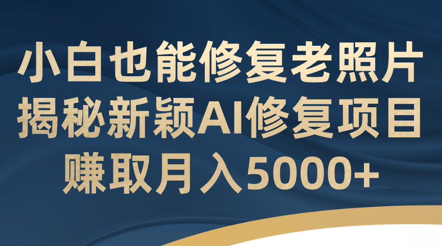小白也能修复老照片！揭秘新颖AI修复项目，赚取月入5000-展望网
