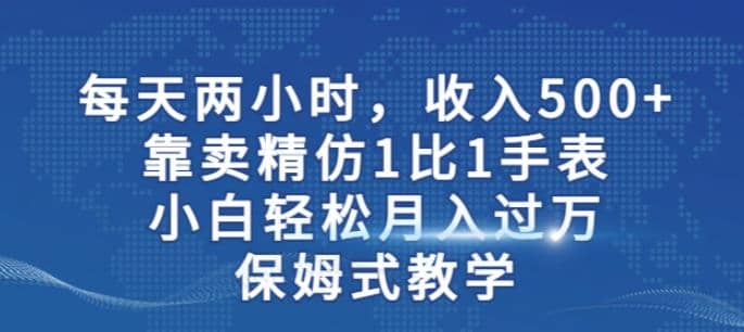 两小时，收入500 ，靠卖精仿1比1手表，小白轻松月入过万！保姆式教学-展望网