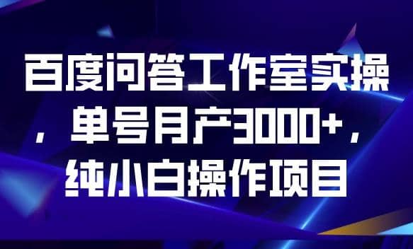 百度问答工作室实操，单号月产3000 ，纯小白操作项目【揭秘】-展望网