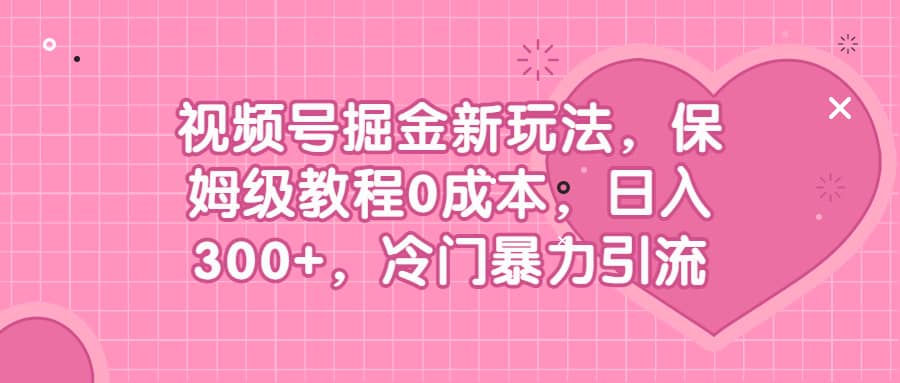 视频号掘金新玩法，保姆级教程0成本，日入300 ，冷门暴力引流-展望网