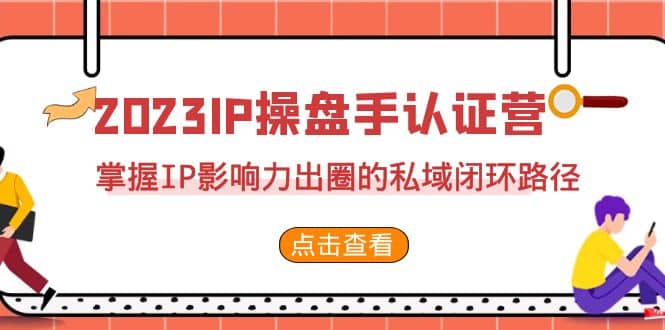 2023·IP操盘手·认证营·第2期，掌握IP影响力出圈的私域闭环路径（35节）-展望网