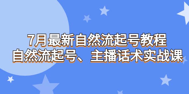7月最新自然流起号教程,自然流起号、主播话术实战课-展望网