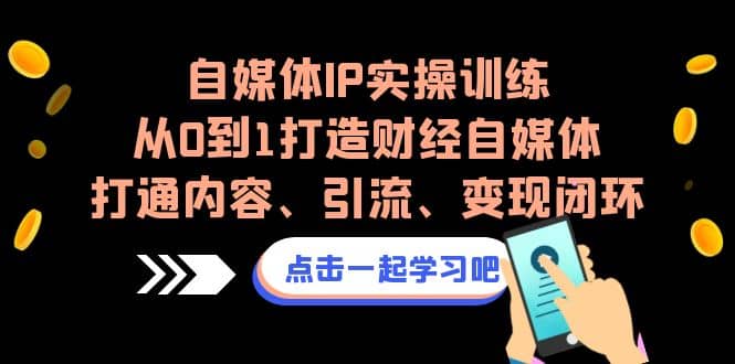 自媒体IP实操训练，从0到1打造财经自媒体，打通内容、引流、变现闭环-展望网