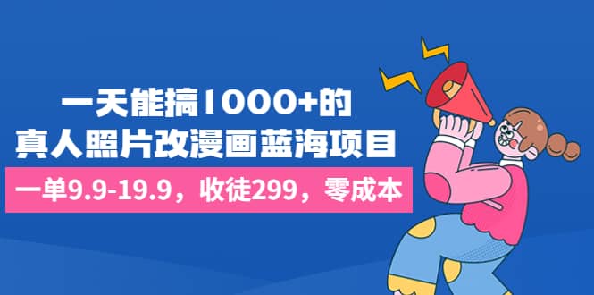 一天能搞1000 的，真人照片改漫画蓝海项目，一单9.9-19.9，收徒299，零成本-展望网