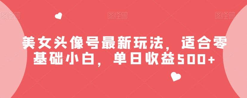美女头像号最新玩法，适合零基础小白，单日收益500 【揭秘】-展望网