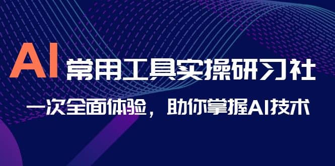 AI-常用工具实操研习社,一次全面体验,助你掌握AI技术-展望网