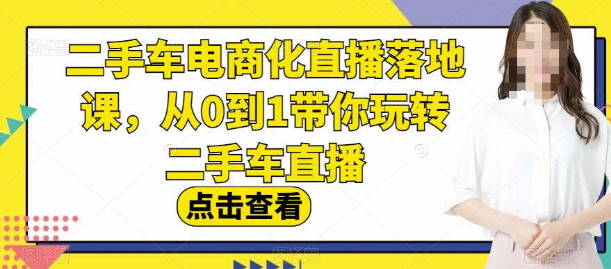 二手车电商化直播落地课，从0到1带你玩转二手车直播-展望网