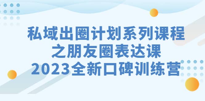 私域-出圈计划系列课程之朋友圈-表达课，2023全新口碑训练营-展望网