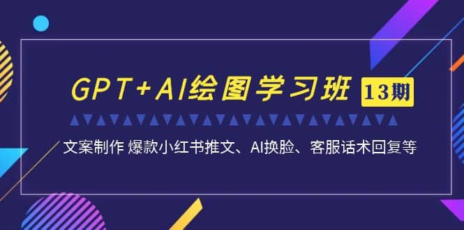 GPT AI绘图学习班【第13期】 文案制作 爆款小红书推文、AI换脸、客服话术-展望网