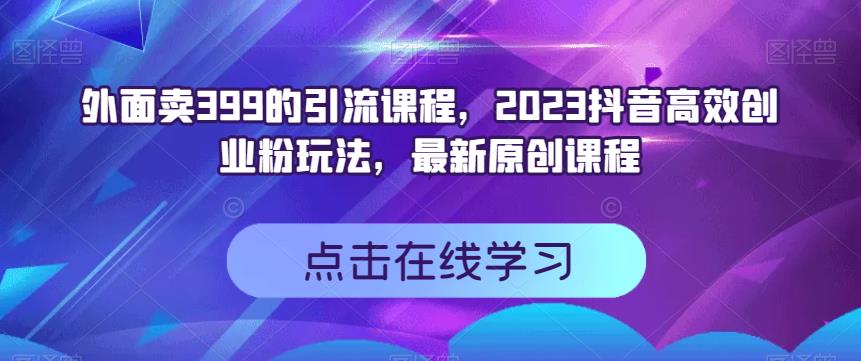 外面卖399的引流课程，2023抖音高效创业粉玩法，最新原创课程-展望网