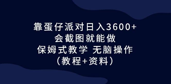 靠蛋仔派对日入3600 ，会截图就能做，保姆式教学 无脑操作（教程 资料）-展望网
