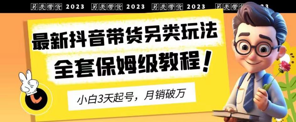2023年最新抖音带货另类玩法，3天起号，月销破万（保姆级教程）【揭秘】-展望网