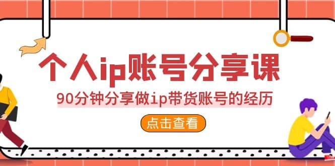 2023个人ip账号分享课，90分钟分享做ip带货账号的经历-展望网
