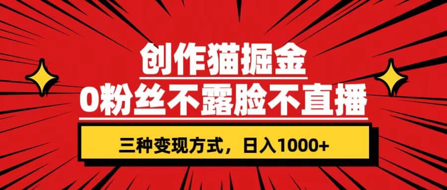 创作猫掘金,0粉丝不直播不露脸,三种变现方式 日入1000 轻松上手(附资料)-展望网