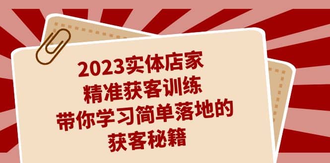 2023实体店家精准获客训练,带你学习简单落地的获客秘籍(27节课)-展望网