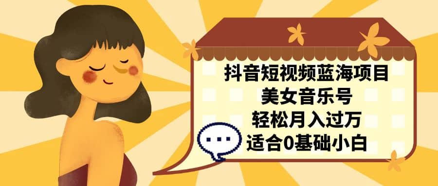 抖音短视频蓝海项目，美女音乐号，轻松月入过万 适合小白（教程 100G素材）-展望网