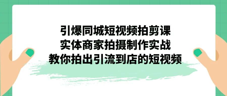引爆同城-短视频拍剪课：实体商家拍摄制作实战，教你拍出引流到店的短视频-展望网