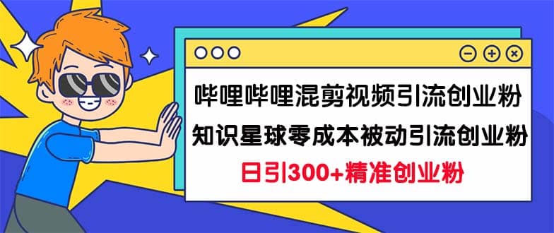 哔哩哔哩混剪视频引流创业粉日引300 知识星球零成本被动引流创业粉一天300-展望网