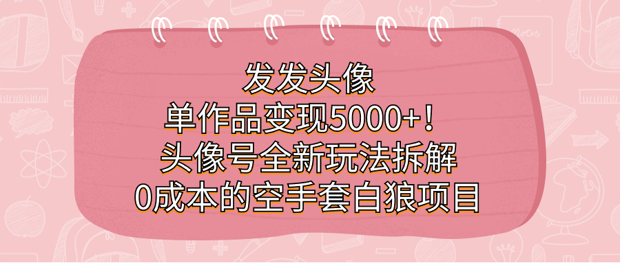 发发头像，单作品变现5000 ！头像号全新玩法拆解，0成本的空手套白狼项目-展望网