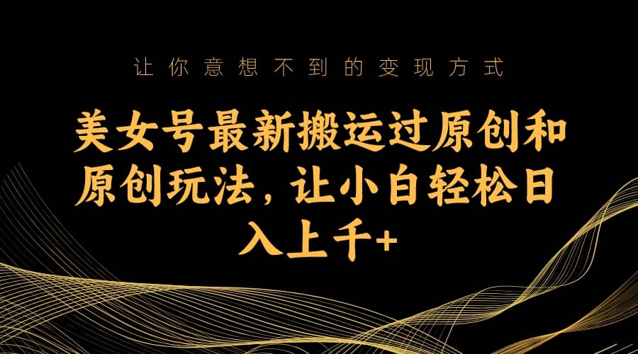 美女号最新搬运过原创和原创玩法,让小白轻松日入上千-展望网