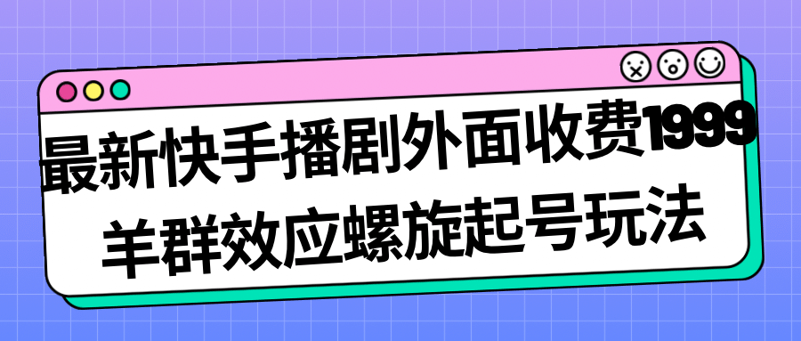 最新快手播剧外面收费1999羊群效应螺旋起号玩法配合流量日入几百完全没问题-展望网