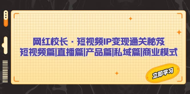 网红校长·短视频IP变现通关秘笈：短视频篇 直播篇 产品篇 私域篇 商业模式-展望网
