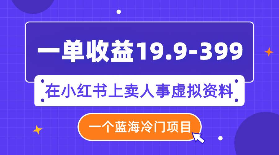 一单收益19.9-399，一个蓝海冷门项目，在小红书上卖人事虚拟资料-展望网