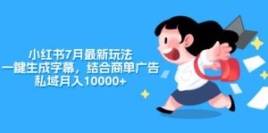 小红书7月最新玩法,一鍵生成字幕,结合商单广告,私域月入10000+-展望网