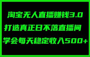 淘宝无人直播赚钱3.0，打造真正日不落直播间 ，学会每天稳定收入500+-展望网