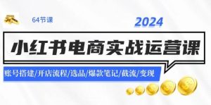 2024小红书电商实战运营课：账号搭建/开店流程/选品/爆款笔记/截流/变现-展望网