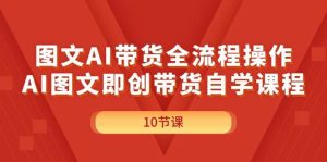 图文AI带货全流程操作，AI图文即创带货自学课程-展望网
