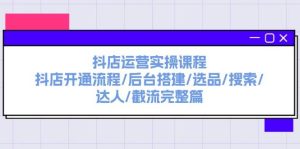 抖店运营实操课程：抖店开通流程/后台搭建/选品/搜索/达人/截流完整篇-展望网