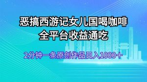 恶搞西游记女儿国喝咖啡 全平台收益通吃 2分钟一条原创作品日入1000＋-展望网