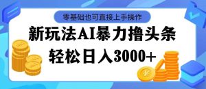 最新玩法AI暴力撸头条，零基础也可轻松日入3000+，当天起号，第二天见...-展望网
