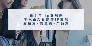新个体 ip变现课，年入百万新媒体IP变现，路径篇+流量篇+产品篇-展望网