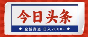 今日头条，全新赛道，小白易上手，日入2000+-展望网