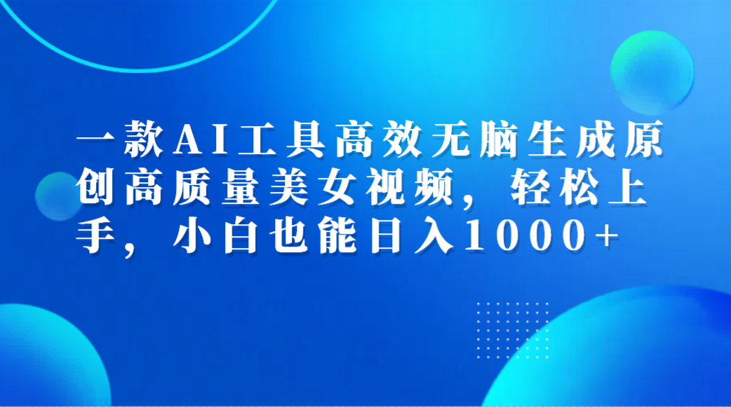 一款AI工具高效无脑生成原创高质量美女视频,轻松上手,小白也能日入1000+-展望网