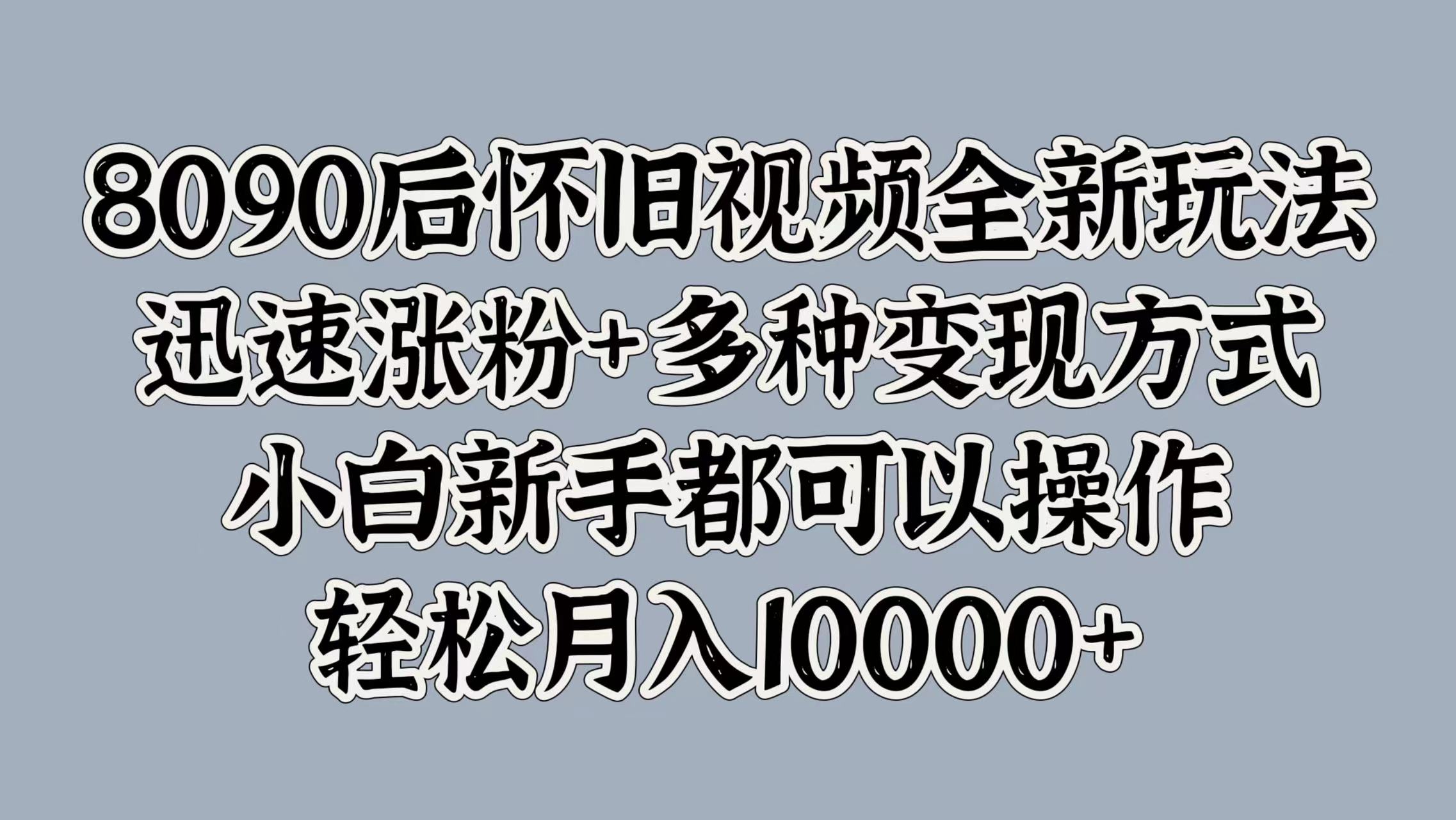 8090后怀旧视频全新玩法，迅速涨粉+多种变现方式，小白新手都可以操作，轻松月入10000+-展望网