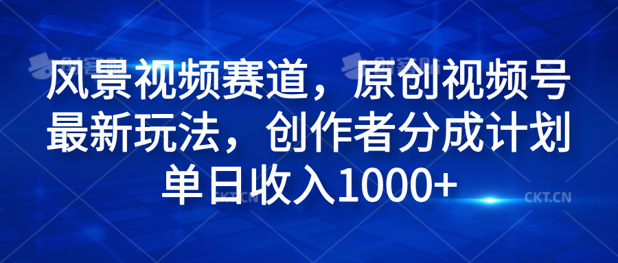 风景视频赛道，原创视频号最新玩法，创作者分成计划单日收入1000+-展望网