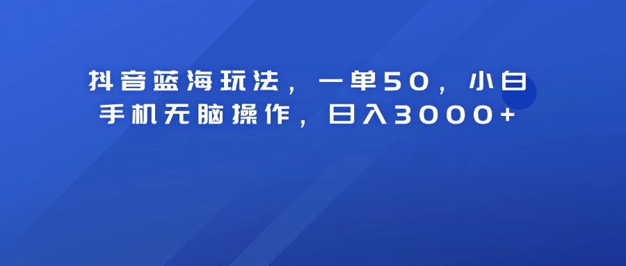 抖音蓝海玩法，一单50！小白手机无脑操作，日入3000+-展望网
