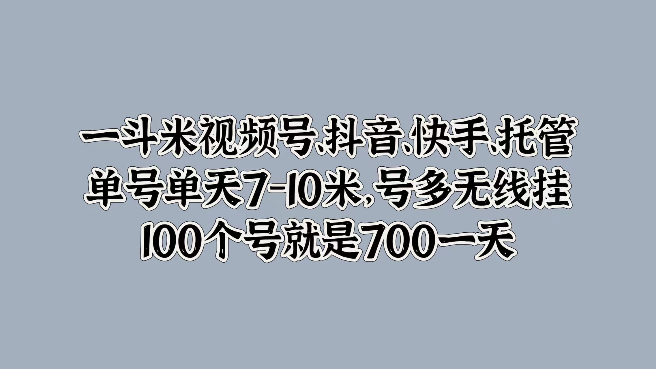 一斗米视频号、抖音、快手、托管,单号单天7-10米,号多无线挂,100个号就是700一天-展望网